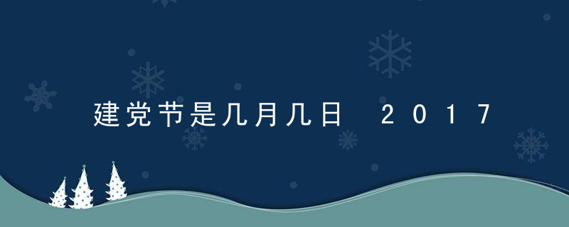 建党节是几月几日 2017年建党节时间